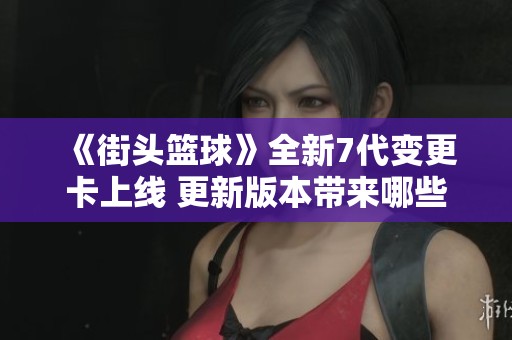 《街头篮球》全新7代变更卡上线 更新版本带来哪些精彩内容