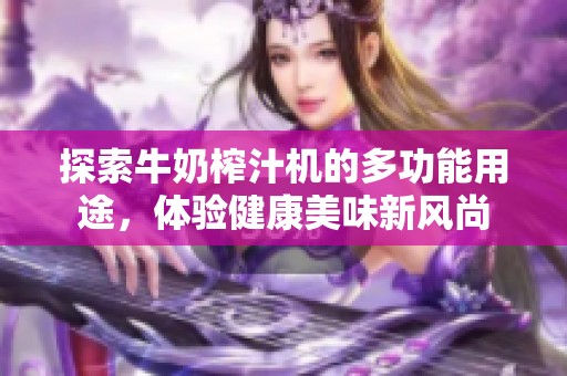 探索牛奶榨汁机的多功能用途，体验健康美味新风尚
