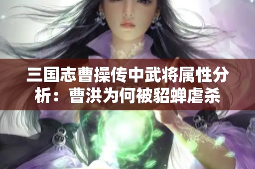 三国志曹操传中武将属性分析：曹洪为何被貂蝉虐杀