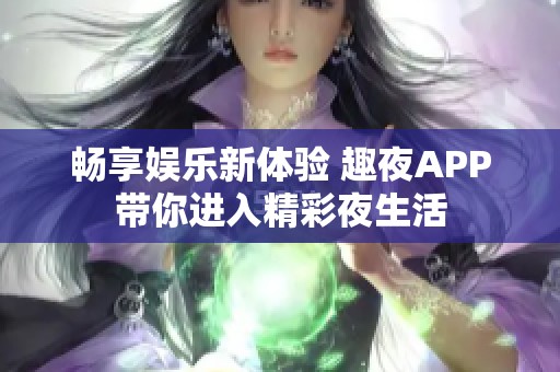 畅享娱乐新体验 趣夜APP带你进入精彩夜生活