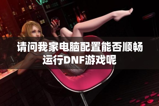 请问我家电脑配置能否顺畅运行DNF游戏呢
