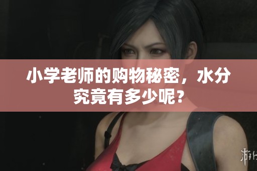小学老师的购物秘密，水分究竟有多少呢？