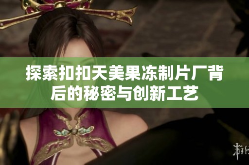 探索扣扣天美果冻制片厂背后的秘密与创新工艺