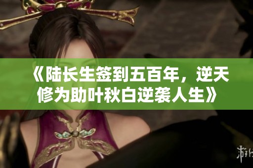 《陆长生签到五百年，逆天修为助叶秋白逆袭人生》