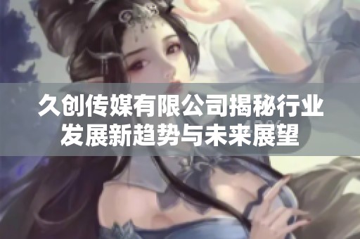 久创传媒有限公司揭秘行业发展新趋势与未来展望