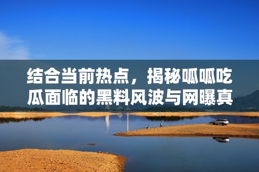 结合当前热点，揭秘呱呱吃瓜面临的黑料风波与网曝真相