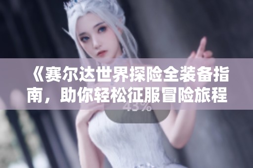 《赛尔达世界探险全装备指南，助你轻松征服冒险旅程》