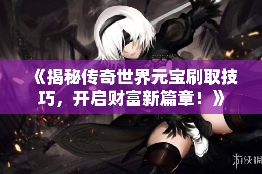 《揭秘传奇世界元宝刷取技巧，开启财富新篇章！》