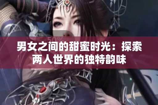 男女之间的甜蜜时光：探索两人世界的独特韵味