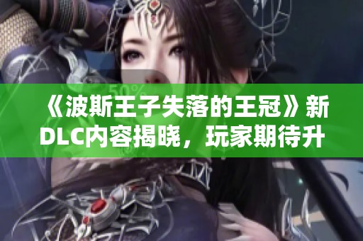 《波斯王子失落的王冠》新DLC内容揭晓，玩家期待升级体验