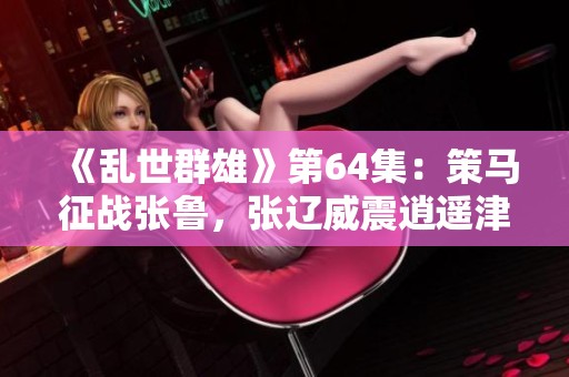 《乱世群雄》第64集：策马征战张鲁，张辽威震逍遥津纪实