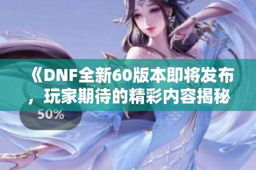 《DNF全新60版本即将发布，玩家期待的精彩内容揭秘》