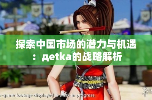 探索中国市场的潜力与机遇：дetka的战略解析