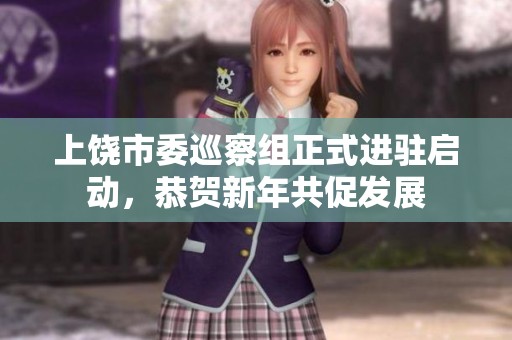 上饶市委巡察组正式进驻启动，恭贺新年共促发展