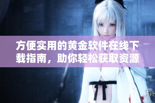 方便实用的黄金软件在线下载指南，助你轻松获取资源