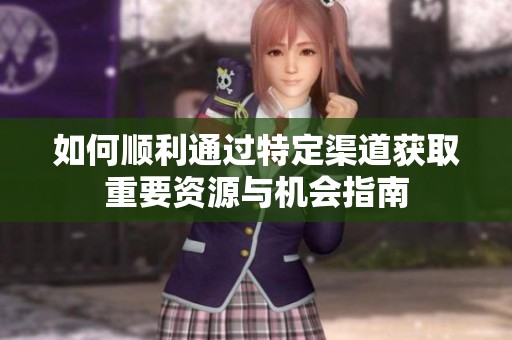 如何顺利通过特定渠道获取重要资源与机会指南