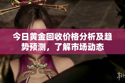 今日黄金回收价格分析及趋势预测，了解市场动态