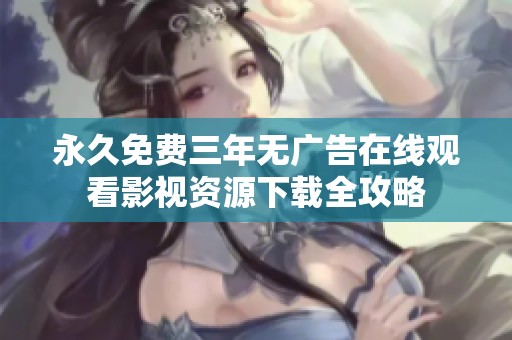 永久免费三年无广告在线观看影视资源下载全攻略