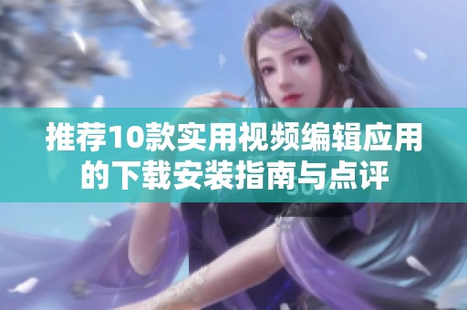 推荐10款实用视频编辑应用的下载安装指南与点评