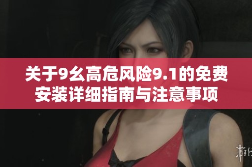 关于9幺高危风险9.1的免费安装详细指南与注意事项