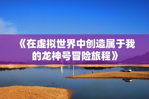 《在虚拟世界中创造属于我的龙神号冒险旅程》