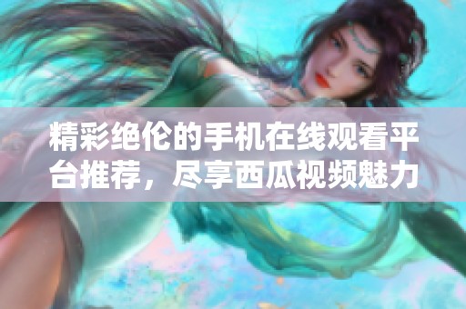 精彩绝伦的手机在线观看平台推荐，尽享西瓜视频魅力