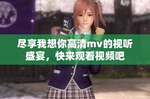 尽享我想你高清mv的视听盛宴，快来观看视频吧