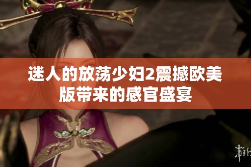 迷人的放荡少妇2震撼欧美版带来的感官盛宴