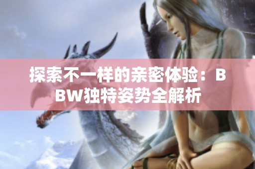 探索不一样的亲密体验：BBW独特姿势全解析