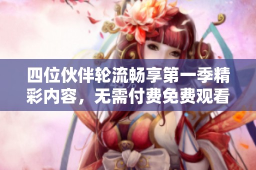 四位伙伴轮流畅享第一季精彩内容，无需付费免费观看