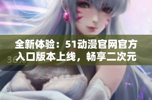 全新体验：51动漫官网官方入口版本上线，畅享二次元乐趣