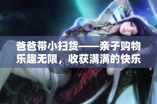 爸爸带小扫货——亲子购物乐趣无限，收获满满的快乐
