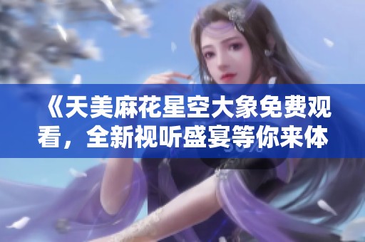 《天美麻花星空大象免费观看，全新视听盛宴等你来体验》