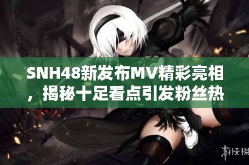 SNH48新发布MV精彩亮相，揭秘十足看点引发粉丝热议