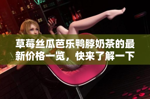 草莓丝瓜芭乐鸭脖奶茶的最新价格一览，快来了解一下吧