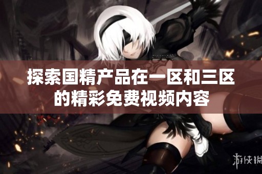 探索国精产品在一区和三区的精彩免费视频内容
