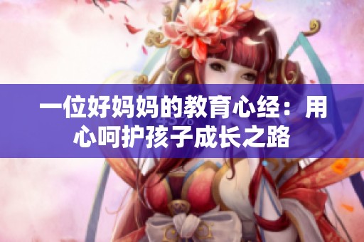 一位好妈妈的教育心经：用心呵护孩子成长之路
