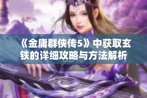《金庸群侠传5》中获取玄铁的详细攻略与方法解析