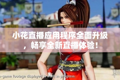 小花直播应用程序全面升级，畅享全新直播体验！