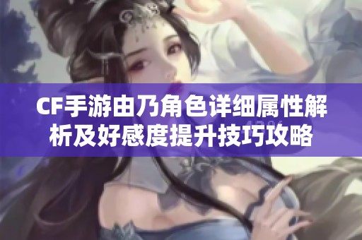 CF手游由乃角色详细属性解析及好感度提升技巧攻略