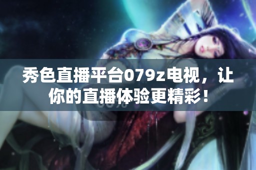 秀色直播平台079z电视，让你的直播体验更精彩！