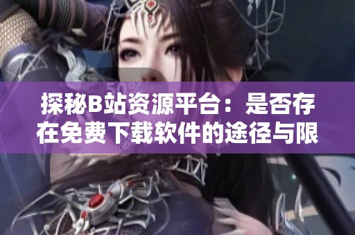 探秘B站资源平台：是否存在免费下载软件的途径与限制