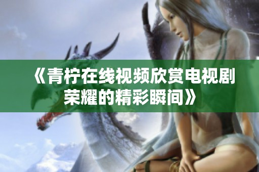 《青柠在线视频欣赏电视剧荣耀的精彩瞬间》