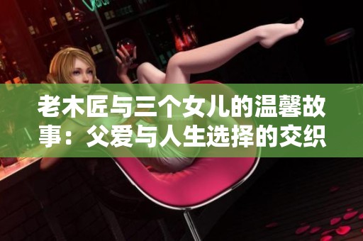 老木匠与三个女儿的温馨故事：父爱与人生选择的交织