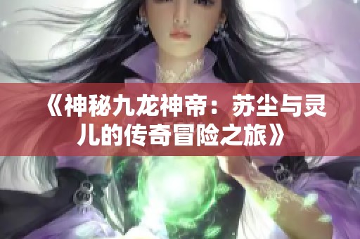 《神秘九龙神帝：苏尘与灵儿的传奇冒险之旅》
