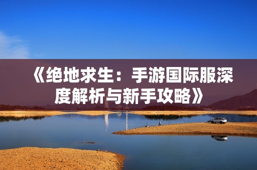 《绝地求生：手游国际服深度解析与新手攻略》