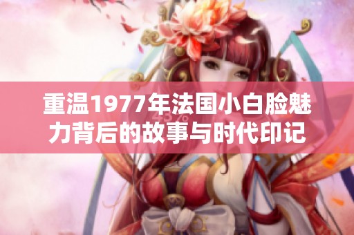重温1977年法国小白脸魅力背后的故事与时代印记