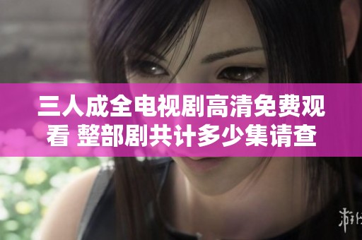 三人成全电视剧高清免费观看 整部剧共计多少集请查阅