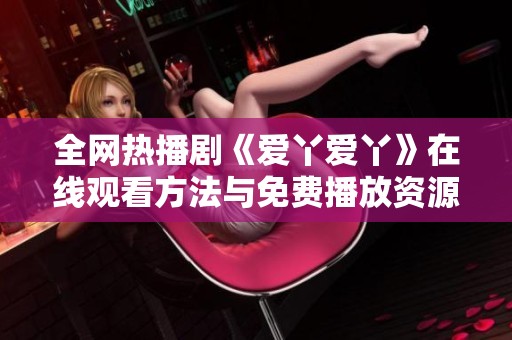全网热播剧《爱丫爱丫》在线观看方法与免费播放资源介绍