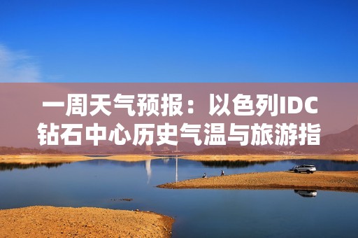 一周天气预报：以色列IDC钻石中心历史气温与旅游指数分析